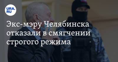 Экс-мэру Челябинска отказали в смягчении строгого режима