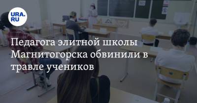 Педагога элитной школы Магнитогорска обвинили в травле учеников