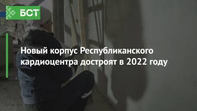 Новый корпус Республиканского кардиоцентра достроят в 2022 году