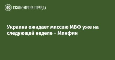 Украина ожидает миссию МВФ уже на следующей неделе – Минфин