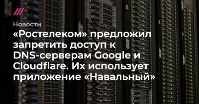 «Ростелеком» предложил запретить доступ к DNS-серверам Google и Cloudflare. Их использует приложение «Навальный»