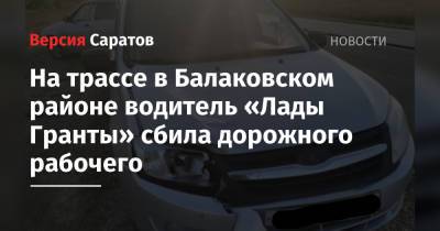На трассе в Балаковском районе водитель «Лады Гранты» сбила дорожного рабочего