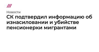 СК подтвердил информацию об изнасиловании и убийстве пенсионерки мигрантами - tvrain.ru - Россия - Московская обл. - район Сергиево-Посадский