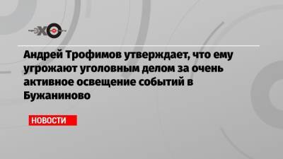 Андрей Трофимов утверждает, что ему угрожают уголовным делом за очень активное освещение событий в Бужаниново
