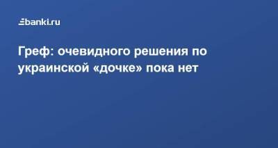 Греф: очевидного решения по украинской «дочке» пока нет