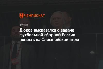 Александр Дюков - Павел Левкович - Дюков высказался о задаче футбольной сборной России попасть на Олимпийские игры - championat.com - Россия - Токио