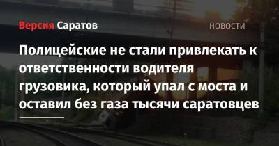 Полицейские не стали привлекать к ответственности водителя грузовика, который упал с моста и оставил без газа тысячи саратовцев