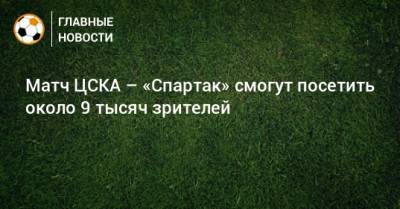 Матч ЦСКА – «Спартак» смогут посетить около 9 тысяч зрителей