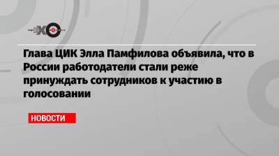 Глава ЦИК Элла Памфилова объявила, что в России работодатели стали реже принуждать сотрудников к участию в голосовании