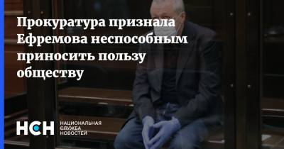 Прокуратура признала Ефремова неспособным приносить пользу обществу