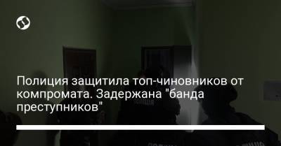 Полиция защитила топ-чиновников от компромата. Задержана "банда преступников"