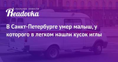 В Санкт-Петербурге умер малыш, у которого в легком нашли кусок иглы