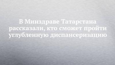 В Минздраве Татарстана рассказали, кто сможет пройти углубленную диспансеризацию