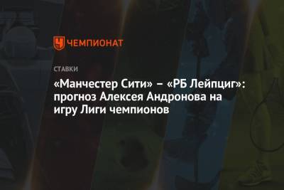 «Манчестер Сити» – «РБ Лейпциг»: прогноз Алексея Андронова на игру Лиги чемпионов