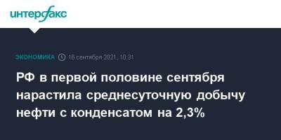 РФ в первой половине сентября нарастила среднесуточную добычу нефти с конденсатом на 2,3%