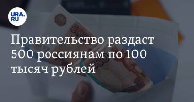 Правительство раздаст 500 россиянам по 100 тысяч рублей