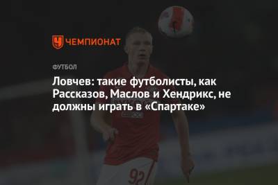 Ловчев: такие футболисты, как Рассказов, Маслов и Хендрикс, не должны играть в «Спартаке»