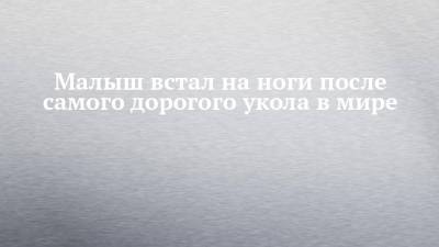 Малыш встал на ноги после самого дорогого укола в мире