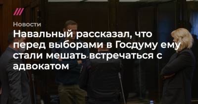 Навальный рассказал, что перед выборами в Госдуму ему стали мешать встречаться с адвокатом