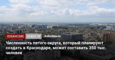 Численность пятого округа, который планируют создать в Краснодаре, может составить 350 тыс. человек