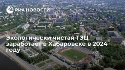 Экологически чистая ТЭЦ за 57 миллиардов рублей заработает в Хабаровске в 2024 году