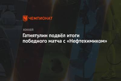 Гатиятулин подвёл итоги победного матча с «Нефтехимиком»