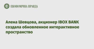 Алена Шевцова, акционер IBOX BANK создала обновленное интерактивное пространство