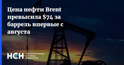 Цена нефти Brent превысила $74 за баррель впервые с августа