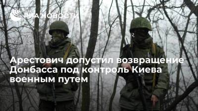 Советник офиса Зеленского Арестович допустил возвращение Донбасса Киевом военным путем