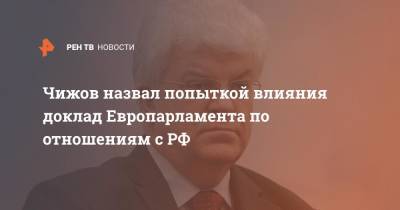 Чижов назвал попыткой влияния доклад Европарламента по отношениям с РФ