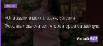 «Они жалки в моих глазах»: Евгения Феофилактова считает, что хейтерши ей завидуют