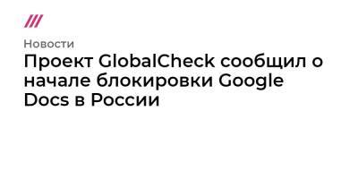 Проект GlobalCheck сообщил о начале блокировки Google Docs в России