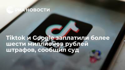 Таганский суд Москвы: TikTok и Google заплатили в России 6,1 миллиона рублей штрафов