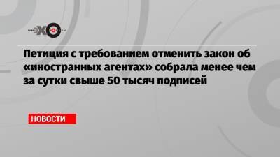 Петиция с требованием отменить закон об «иностранных агентах» собрала менее чем за сутки свыше 50 тысяч подписей