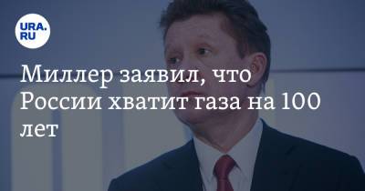 Миллер заявил, что России хватит газа на 100 лет