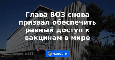 Глава ВОЗ снова призвал обеспечить равный доступ к вакцинам в мире