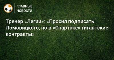 Тренер «Легии»: «Просил подписать Ломовицкого, но в «Спартаке» гигантские контракты»