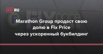 Marathon Group продаст свою долю в Fix Price через ускоренный букбилдинг - rb.ru - Москва - Лондон