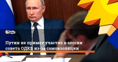 Путин не примет участие в сессии совета ОДКБ из-за самоизоляции