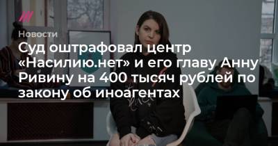 Суд оштрафовал центр «Насилию.нет» и его главу Анну Ривину на 400 тысяч рублей по закону об иноагентах