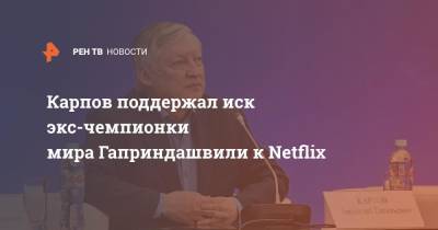 Карпов поддержал иск экс-чемпионки мира Гаприндашвили к Netflix