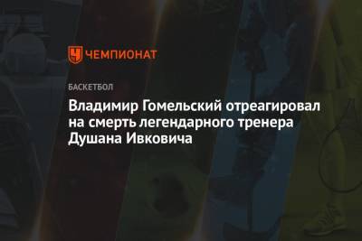 Владимир Гомельский отреагировал на смерть легендарного тренера Душана Ивковича
