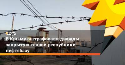 В Крыму оштрафовали дважды закрытую Аксеновым нефтебазу