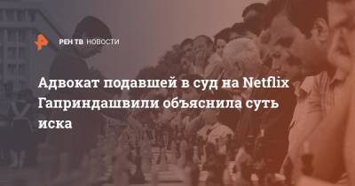 Адвокат подавшей в суд на Netflix Гаприндашвили объяснила суть иска