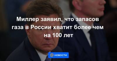 Миллер заявил, что запасов газа в России хватит более чем на 100 лет