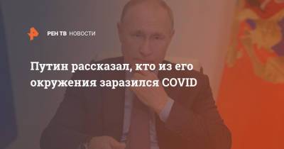 Путин рассказал, кто из его окружения заразился COVID