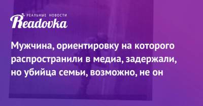 Мужчина, ориентировку на которого распространили в медиа, задержали, но убийца семьи, возможно, не он