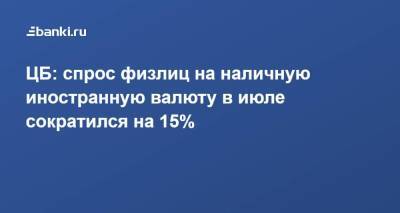 ЦБ: спрос физлиц на наличную иностранную валюту в июле сократился на 15%