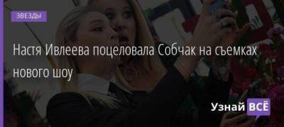 Настя Ивлеева поцеловала Собчак на съемках нового шоу