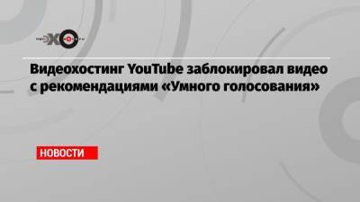 Видеохостинг YouTube заблокировал видео с рекомендациями «Умного голосования»